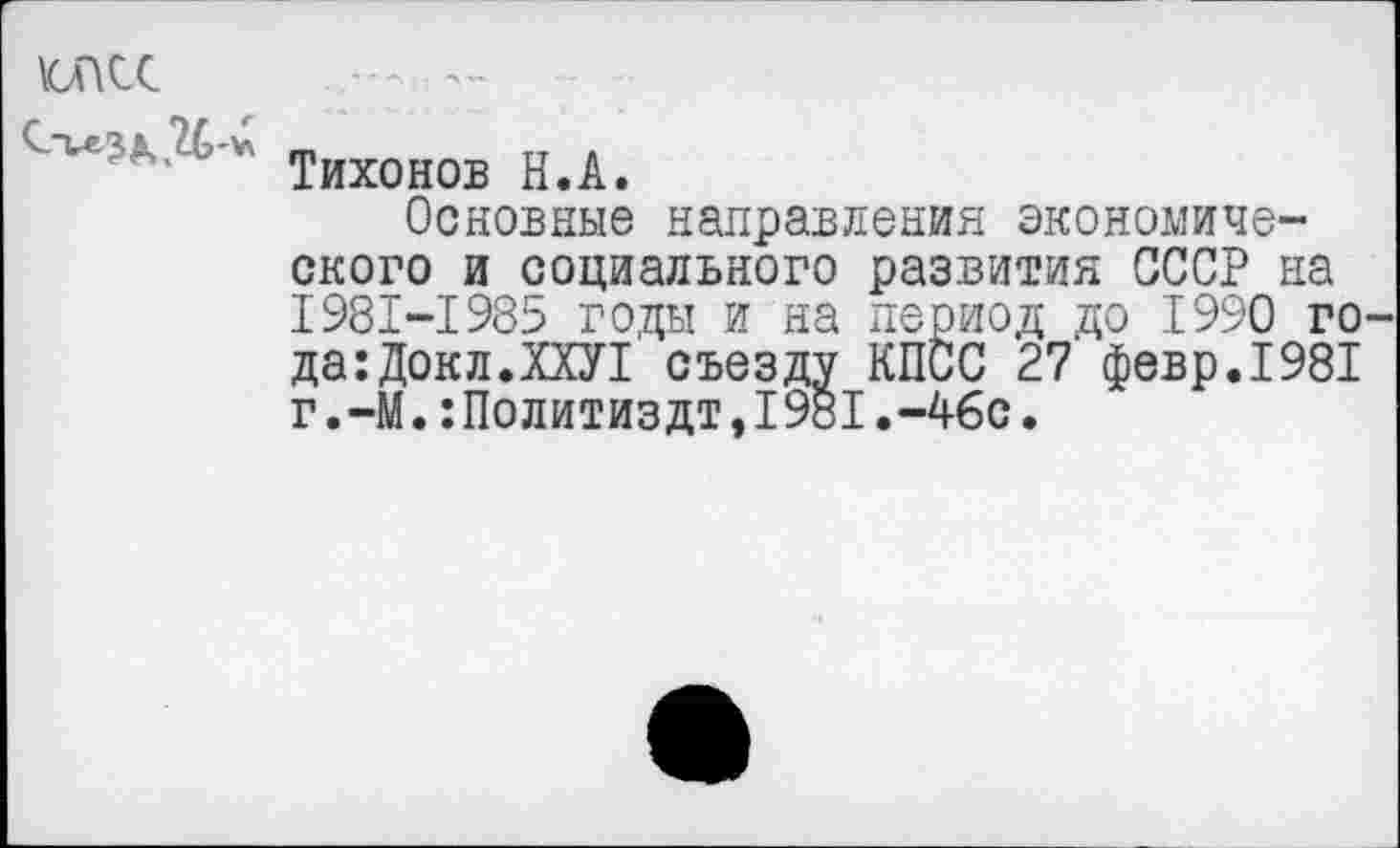 ﻿илсс
с-кЗА.и-* грихонов
Основные направления экономического и социального развития СССР на 1981-1985 годы и на период до 1990 го да:Докл.ХХУ1 съезду КПСС 27 февр.1981 г.-М.:Политиздт,1981.-46с.